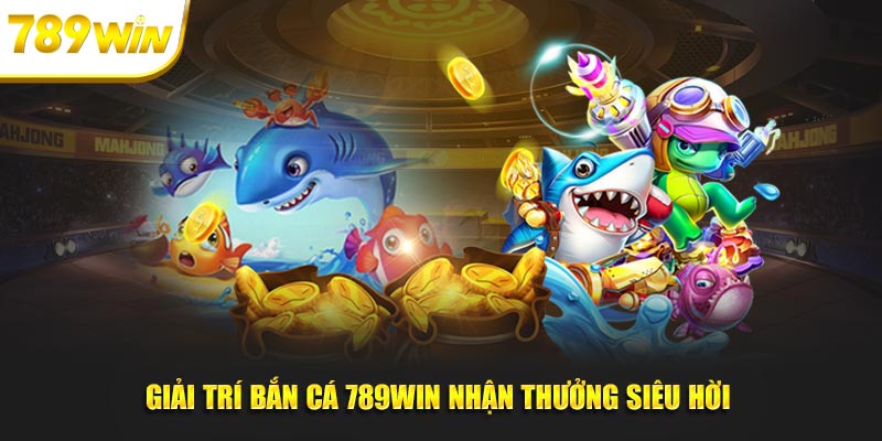 Giải trí bắn cá 789WIN nhận thưởng siêu hời